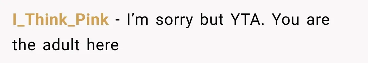 I_Think_Pink − I’m sorry but YTA. You are the adult here