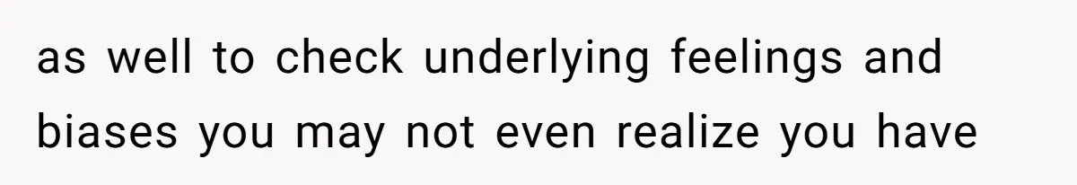 as well to check underlying feelings and biases you may not even realize you have
