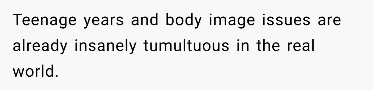 Teenage years and body image issues are already insanely tumultuous in the real world.