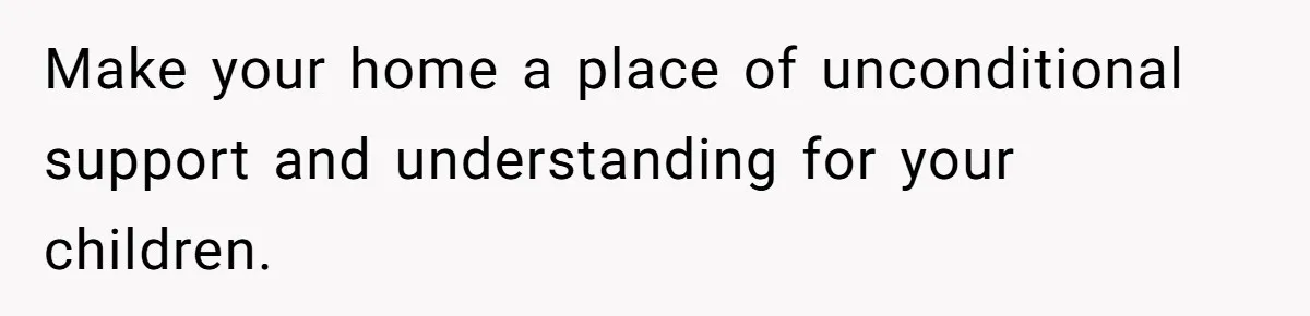 Make your home a place of unconditional support and understanding for your children.