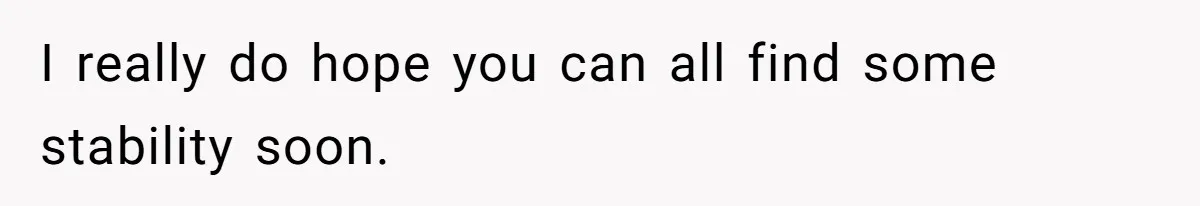 I really do hope you can all find some stability soon.