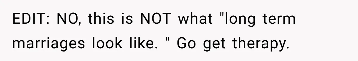 EDIT: NO, this is NOT what "long term marriages look like. " Go get therapy.
