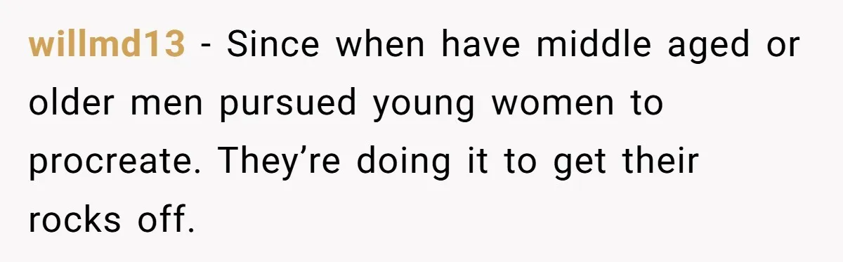 willmd13 − Since when have middle aged or older men pursued young women to procreate. They’re doing it to get their rocks off.