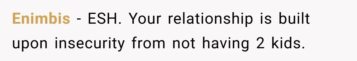 Enimbis − ESH. Your relationship is built upon insecurity from not having 2 kids.