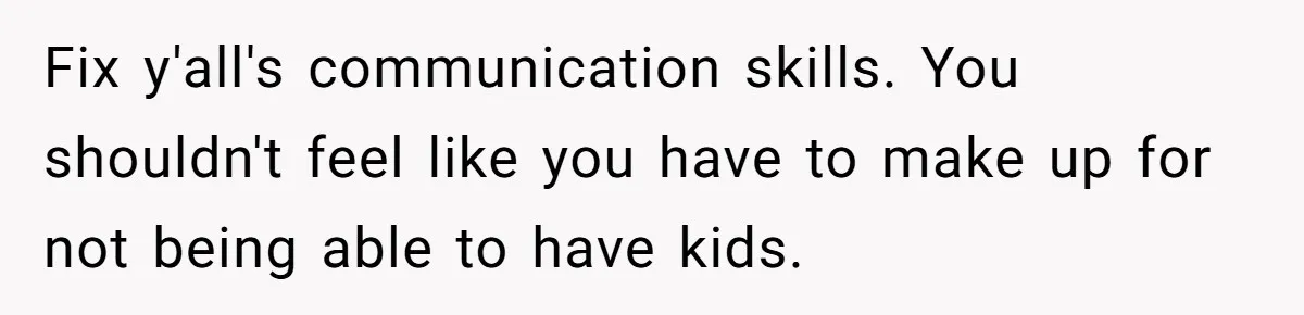 Fix y'all's communication skills. You shouldn't feel like you have to make up for not being able to have kids.