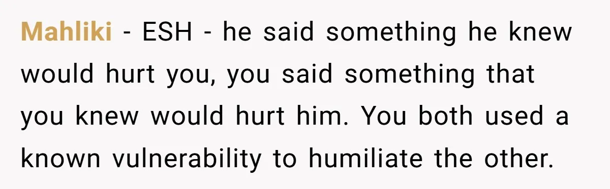 Mahliki − ESH - he said something he knew would hurt you, you said something that you knew would hurt him. You both used a known vulnerability to humiliate the...