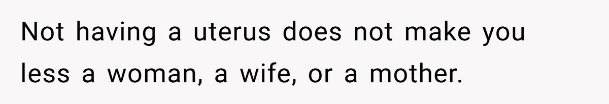 Not having a uterus does not make you less a woman, a wife, or a mother.