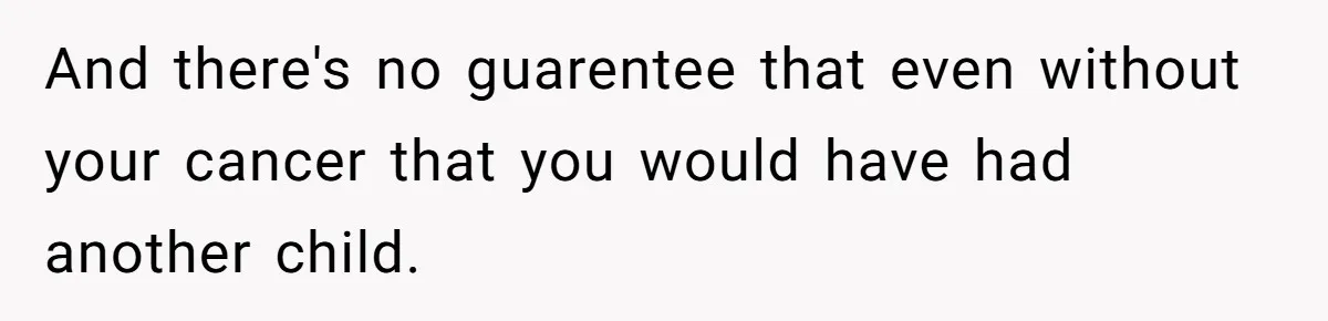 And there's no guarentee that even without your cancer that you would have had another child.