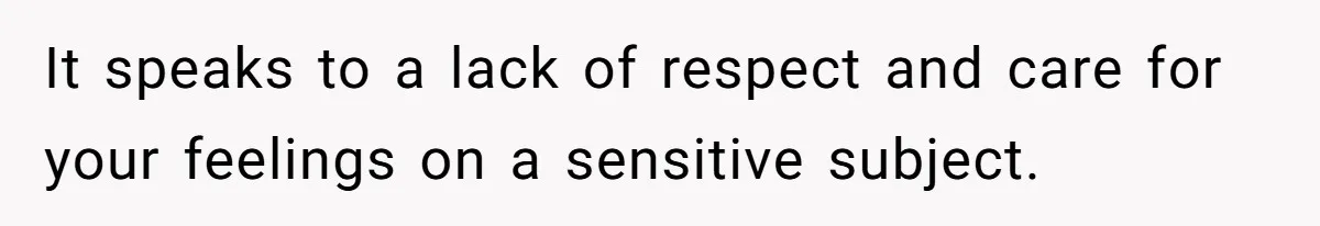 It speaks to a lack of respect and care for your feelings on a sensitive subject.