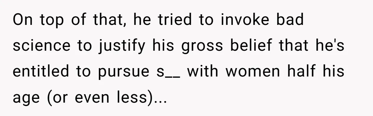 On top of that, he tried to invoke bad science to justify his gross belief that he's entitled to pursue s__ with women half his age (or even less)...