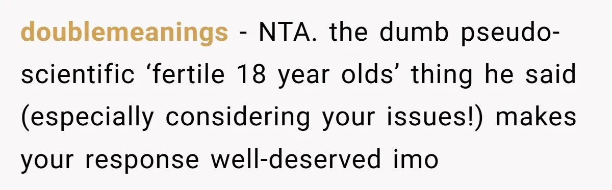 doublemeanings − NTA. the dumb pseudo-scientific ‘fertile 18 year olds’ thing he said (especially considering your issues!) makes your response well-deserved imo