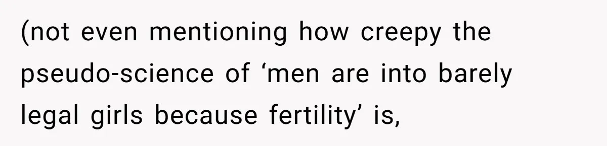 (not even mentioning how creepy the pseudo-science of ‘men are into barely legal girls because fertility’ is,
