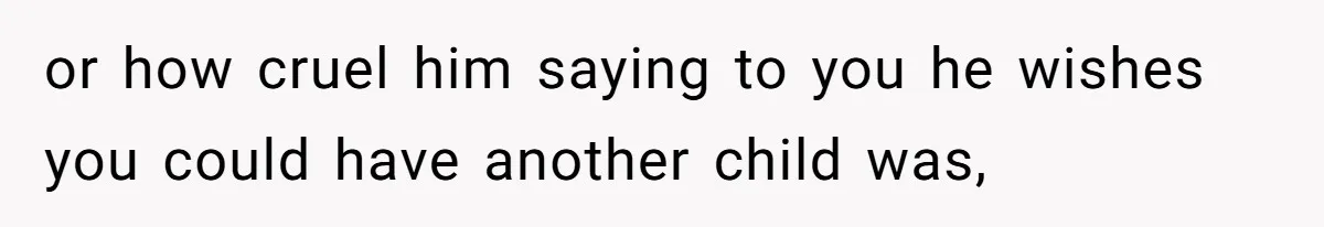 or how cruel him saying to you he wishes you could have another child was,