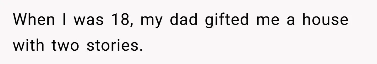 When I was 18, my dad gifted me a house with two stories.