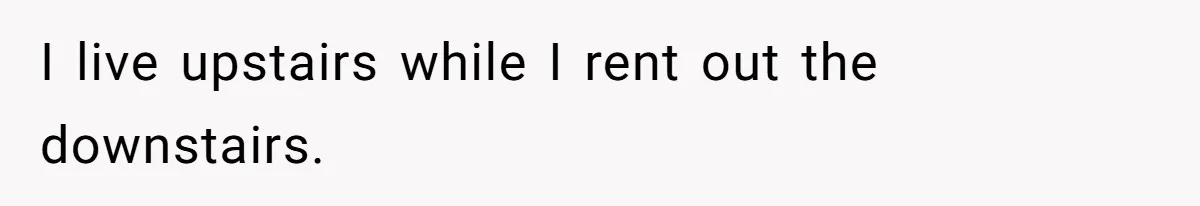 I live upstairs while I rent out the downstairs.