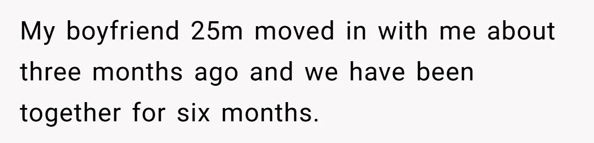My boyfriend 25m moved in with me about three months ago and we have been together for six months.
