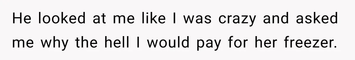 He looked at me like I was crazy and asked me why the hell I would pay for her freezer.