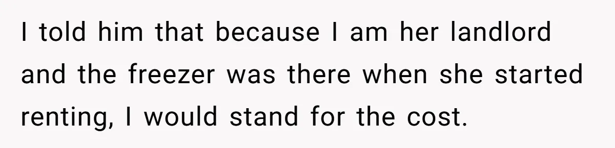 I told him that because I am her landlord and the freezer was there when she started renting, I would stand for the cost.