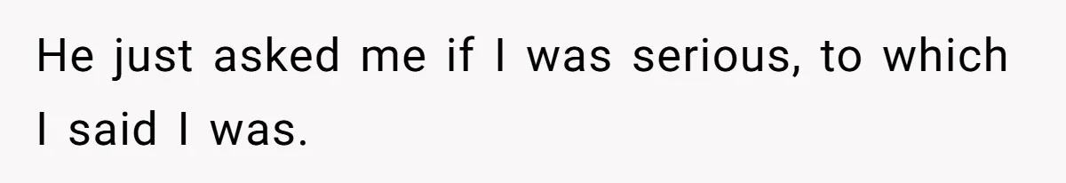 He just asked me if I was serious, to which I said I was.