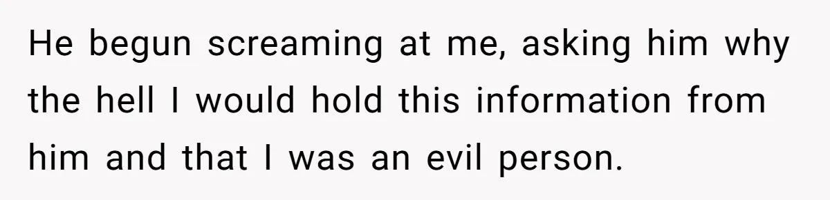 He begun screaming at me, asking him why the hell I would hold this information from him and that I was an evil person.