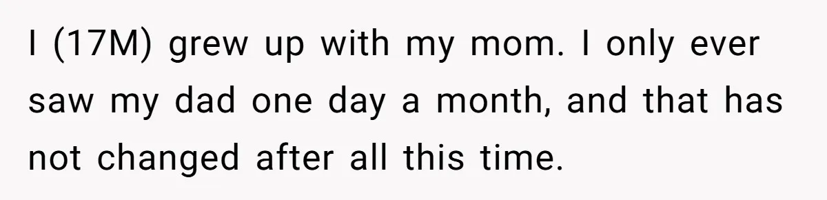I (17M) grew up with my mom. I only ever saw my dad one day a month, and that has not changed after all this time.