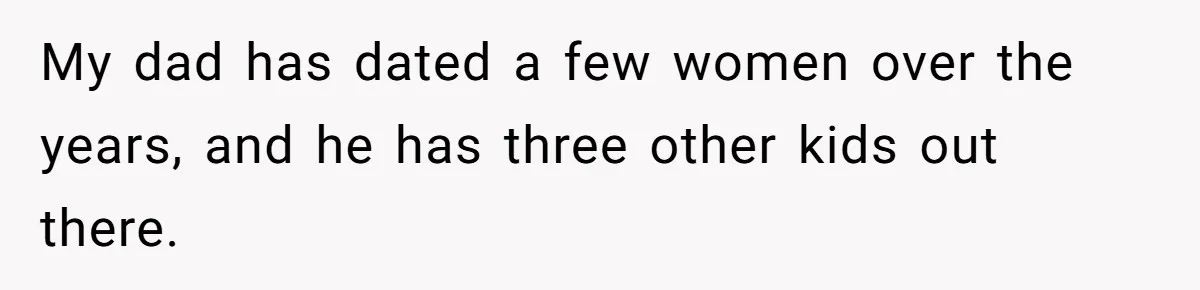 My dad has dated a few women over the years, and he has three other kids out there.
