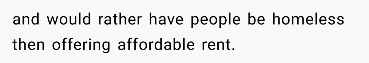 and would rather have people be homeless then offering affordable rent.