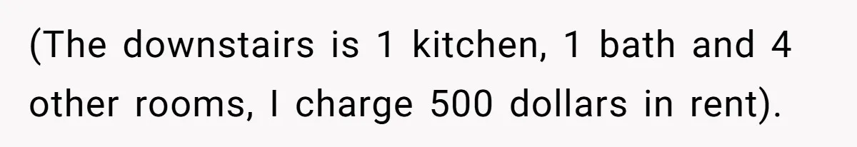 (The downstairs is 1 kitchen, 1 bath and 4 other rooms, I charge 500 dollars in rent).