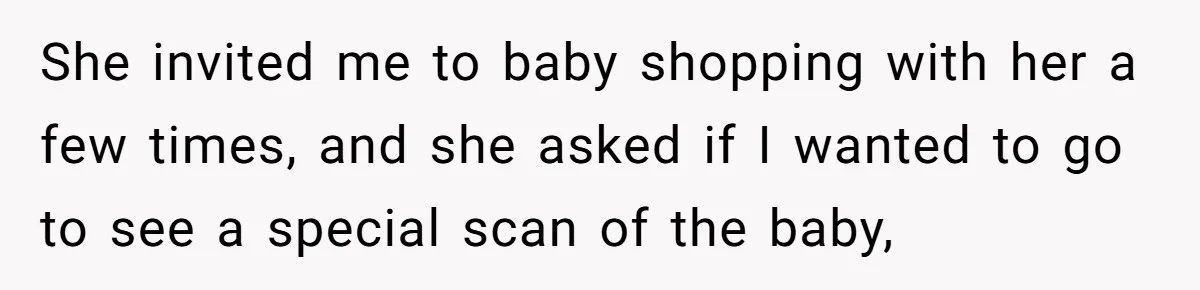 She invited me to baby shopping with her a few times, and she asked if I wanted to go to see a special scan of the baby,