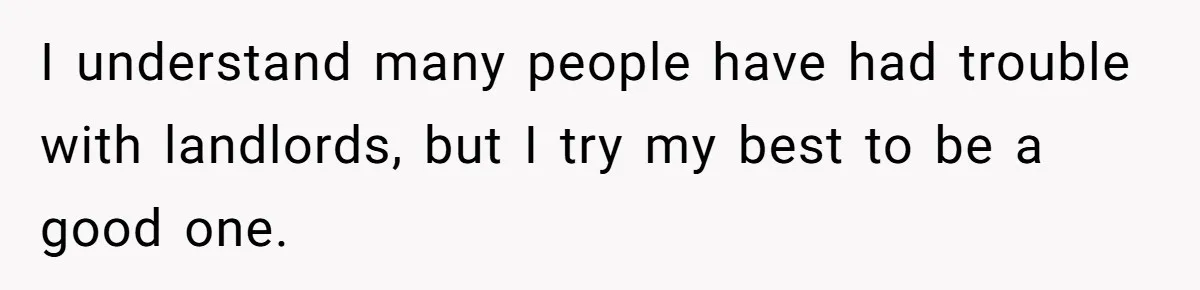 I understand many people have had trouble with landlords, but I try my best to be a good one.