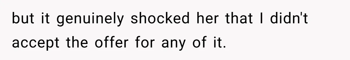 but it genuinely shocked her that I didn't accept the offer for any of it.