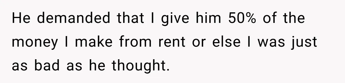 He demanded that I give him 50% of the money I make from rent or else I was just as bad as he thought.