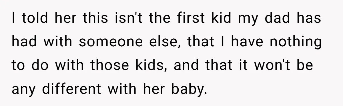 I told her this isn't the first kid my dad has had with someone else, that I have nothing to do with those kids, and that it won't be any...