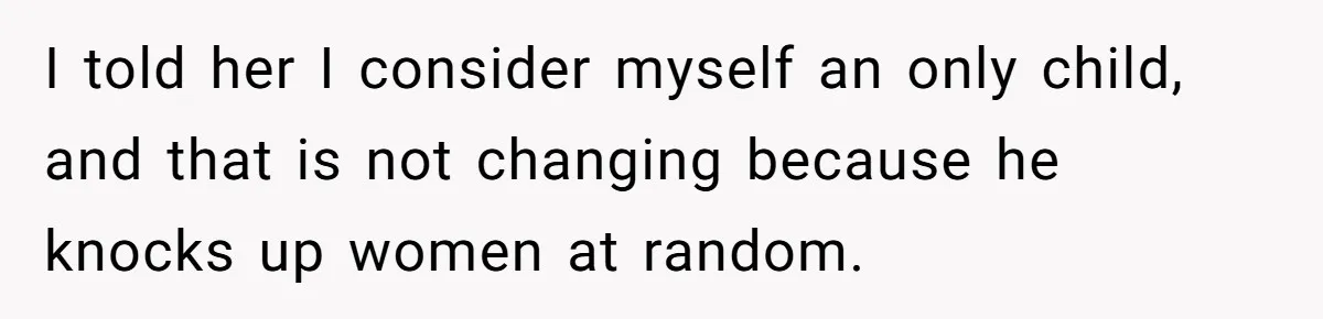 I told her I consider myself an only child, and that is not changing because he knocks up women at random.