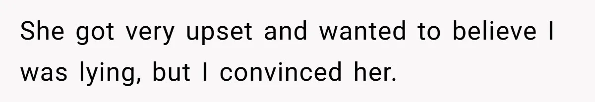 She got very upset and wanted to believe I was lying, but I convinced her.