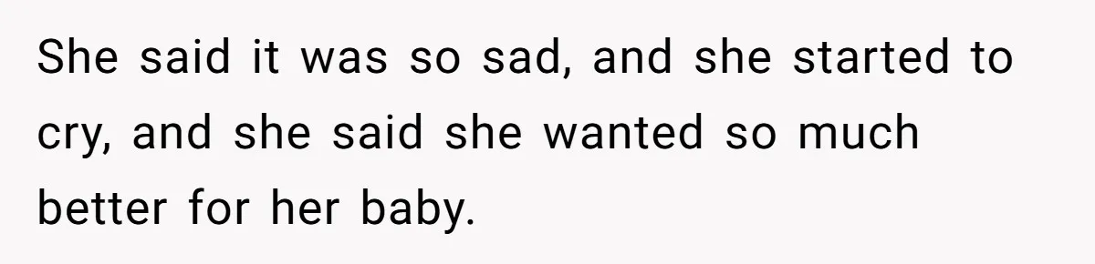 She said it was so sad, and she started to cry, and she said she wanted so much better for her baby.