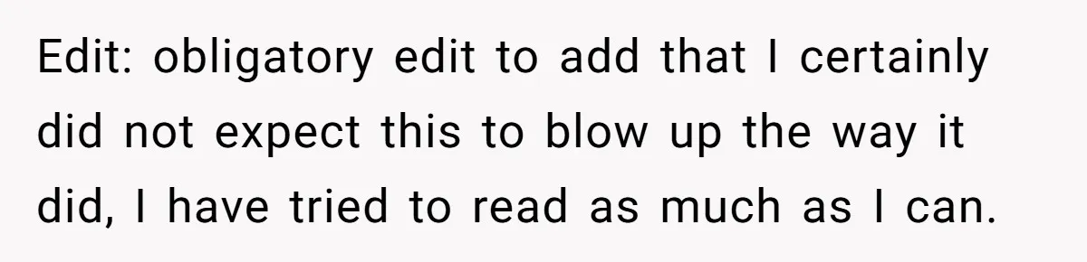 Edit: obligatory edit to add that I certainly did not expect this to blow up the way it did, I have tried to read as much as I can.