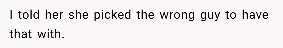 I told her she picked the wrong guy to have that with.