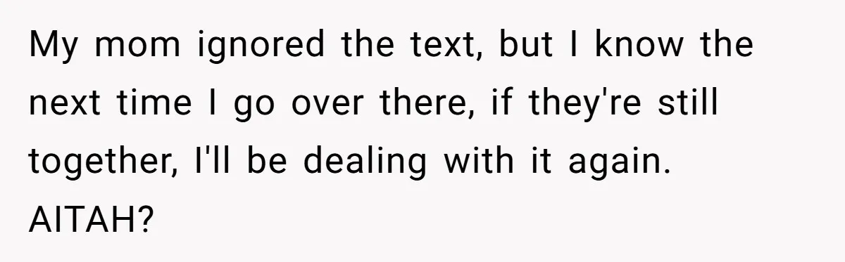 My mom ignored the text, but I know the next time I go over there, if they're still together, I'll be dealing with it again. AITAH?