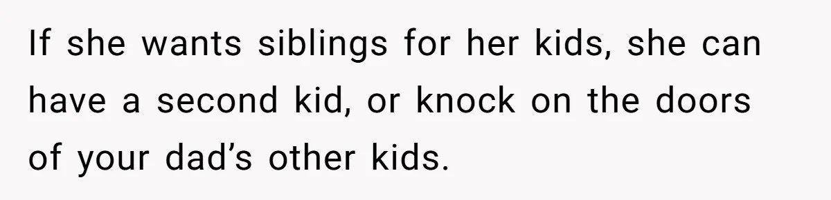 If she wants siblings for her kids, she can have a second kid, or knock on the doors of your dad’s other kids.