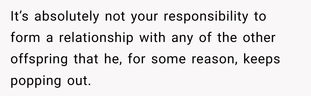 It’s absolutely not your responsibility to form a relationship with any of the other offspring that he, for some reason, keeps popping out.