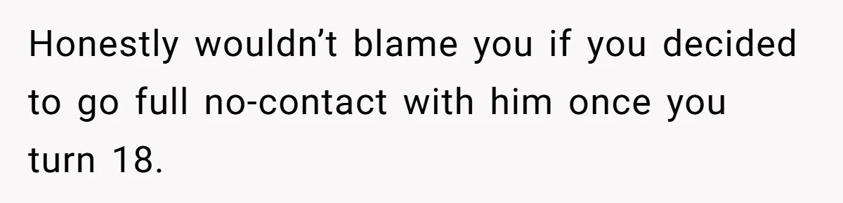 Honestly wouldn’t blame you if you decided to go full no-contact with him once you turn 18.