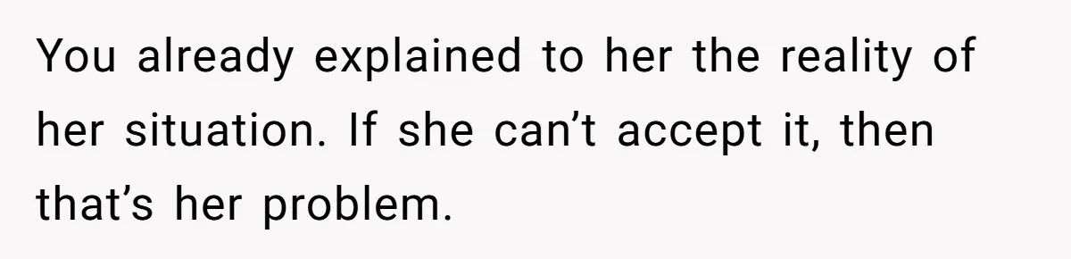 You already explained to her the reality of her situation. If she can’t accept it, then that’s her problem.