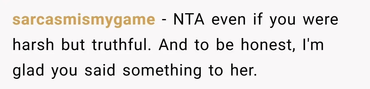 sarcasmismygame − NTA even if you were harsh but truthful. And to be honest, I'm glad you said something to her.