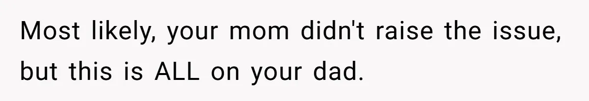 Most likely, your mom didn't raise the issue, but this is ALL on your dad.