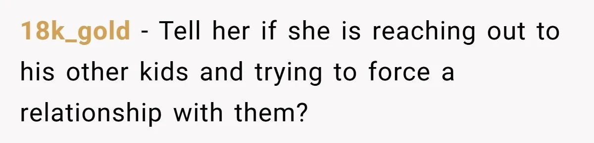 18k_gold − Tell her if she is reaching out to his other kids and trying to force a relationship with them?