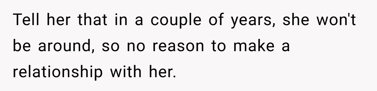 Tell her that in a couple of years, she won't be around, so no reason to make a relationship with her.