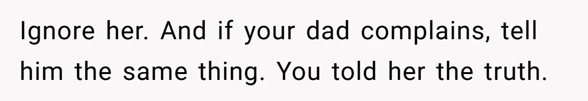 Ignore her. And if your dad complains, tell him the same thing. You told her the truth.