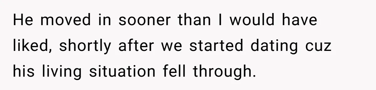 He moved in sooner than I would have liked, shortly after we started dating cuz his living situation fell through.