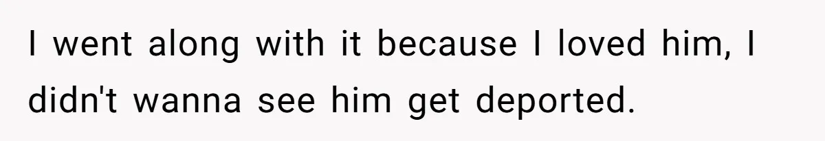 I went along with it because I loved him, I didn't wanna see him get deported.